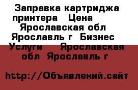 Заправка картриджа принтера › Цена ­ 150 - Ярославская обл., Ярославль г. Бизнес » Услуги   . Ярославская обл.,Ярославль г.